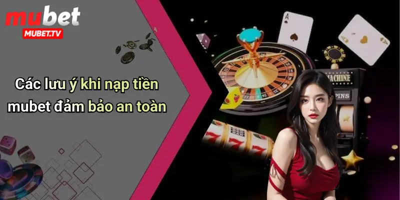 Các lưu ý khi nạp tiền mubet đảm bảo an toàn